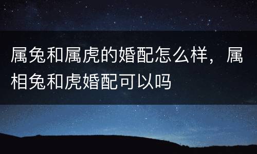 属兔和属虎的婚配怎么样，属相兔和虎婚配可以吗