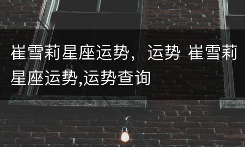 崔雪莉星座运势，运势 崔雪莉星座运势,运势查询