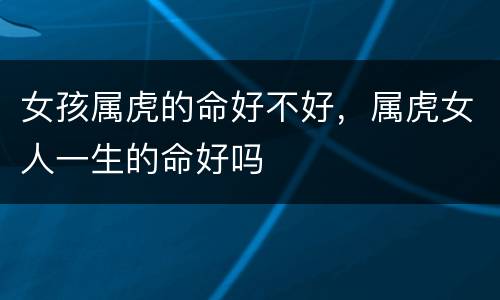 女孩属虎的命好不好，属虎女人一生的命好吗