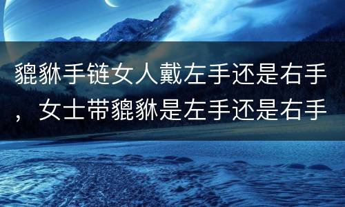 貔貅手链女人戴左手还是右手，女士带貔貅是左手还是右手
