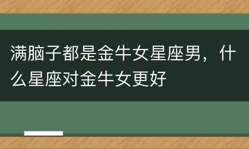 满脑子都是金牛女星座男，什么星座对金牛女更好