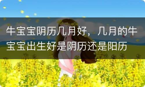 牛宝宝阴历几月好，几月的牛宝宝出生好是阴历还是阳历