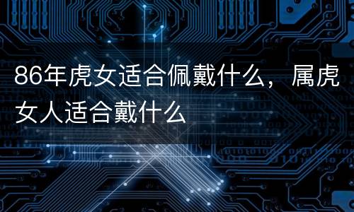 86年虎女适合佩戴什么，属虎女人适合戴什么