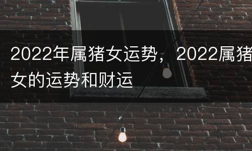 2022年属猪女运势，2022属猪女的运势和财运