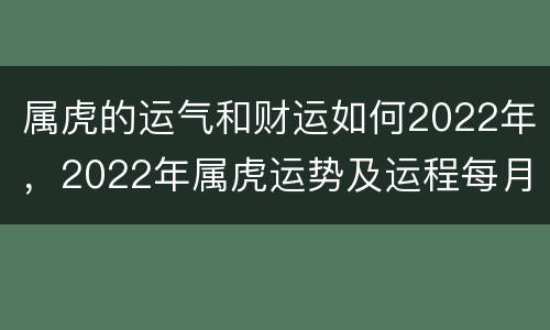 属虎的运气和财运如何2022年，2022年属虎运势及运程每月运程