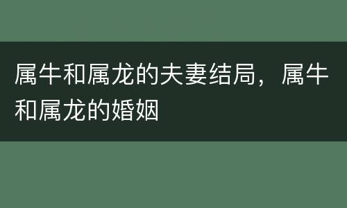 属牛和属龙的夫妻结局，属牛和属龙的婚姻