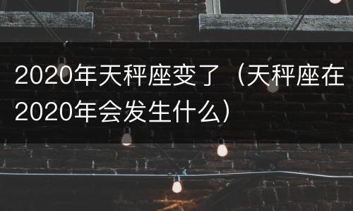 2020年天秤座变了（天秤座在2020年会发生什么）