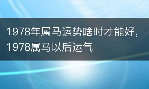 1978年属马运势啥时才能好，1978属马以后运气