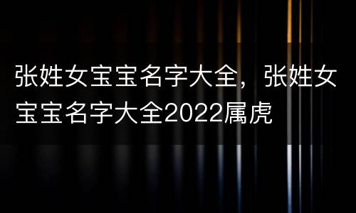 张姓女宝宝名字大全，张姓女宝宝名字大全2022属虎