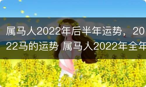 属马人2022年后半年运势，2022马的运势 属马人2022年全年运势详解