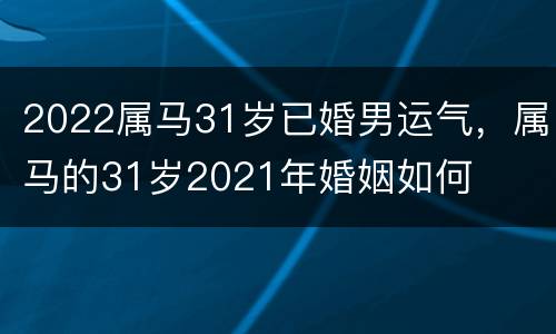 2022属马31岁已婚男运气，属马的31岁2021年婚姻如何