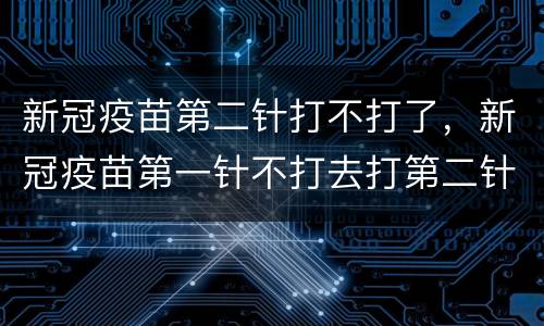 新冠疫苗第二针打不打了，新冠疫苗第一针不打去打第二针可以吗？