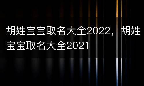 胡姓宝宝取名大全2022，胡姓宝宝取名大全2021