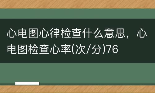 心电图心律检查什么意思，心电图检查心率(次/分)76