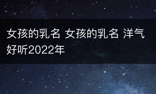 女孩的乳名 女孩的乳名 洋气好听2022年