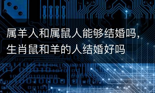 属羊人和属鼠人能够结婚吗，生肖鼠和羊的人结婚好吗