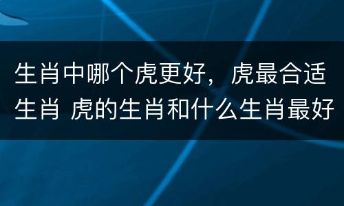 生肖中哪个虎更好，虎最合适生肖 虎的生肖和什么生肖最好的