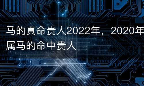 马的真命贵人2022年，2020年属马的命中贵人