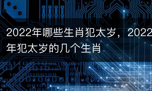 2022年哪些生肖犯太岁，2022年犯太岁的几个生肖