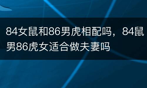 84女鼠和86男虎相配吗，84鼠男86虎女适合做夫妻吗