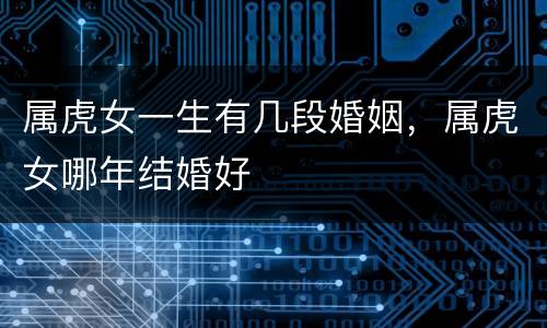 属虎女一生有几段婚姻，属虎女哪年结婚好
