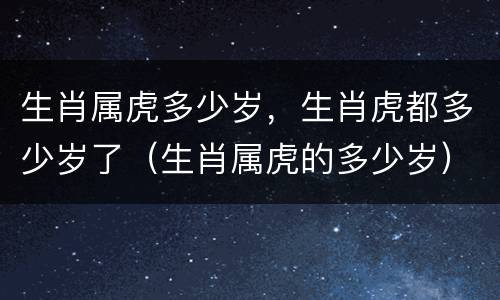 生肖属虎多少岁，生肖虎都多少岁了（生肖属虎的多少岁）