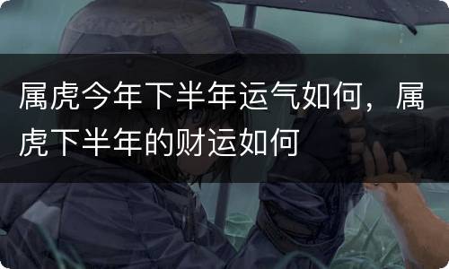 属虎今年下半年运气如何，属虎下半年的财运如何