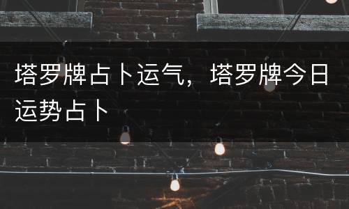塔罗牌占卜运气，塔罗牌今日运势占卜