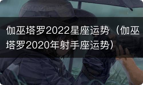 伽巫塔罗2022星座运势（伽巫塔罗2020年射手座运势）