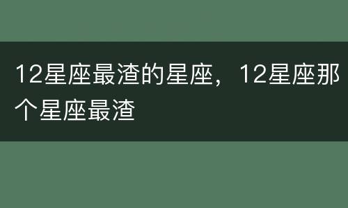 12星座最渣的星座，12星座那个星座最渣