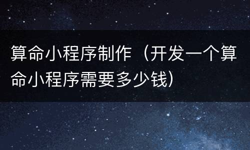 算命小程序制作（开发一个算命小程序需要多少钱）