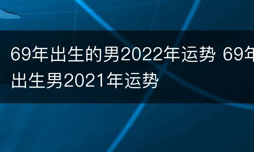 69年出生的男2022年运势 69年出生男2021年运势