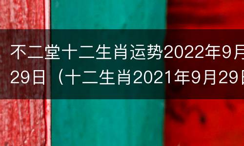 不二堂十二生肖运势2022年9月29日（十二生肖2021年9月29日运势）