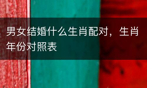 男女结婚什么生肖配对，生肖年份对照表