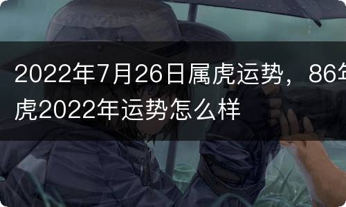 2022年7月26日属虎运势，86年虎2022年运势怎么样