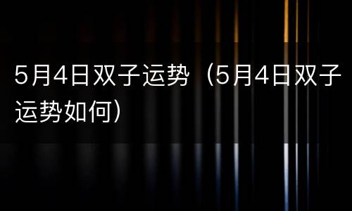 5月4日双子运势（5月4日双子运势如何）
