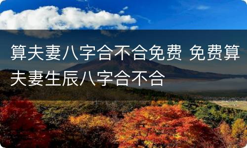 算夫妻八字合不合免费 免费算夫妻生辰八字合不合