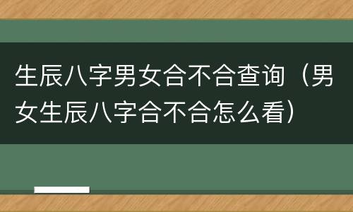 生辰八字男女合不合查询（男女生辰八字合不合怎么看）