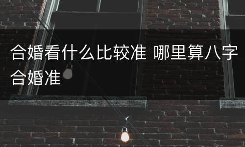 合婚看什么比较准 哪里算八字合婚准