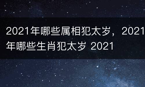 2021年哪些属相犯太岁，2021年哪些生肖犯太岁 2021