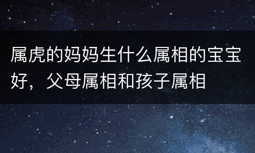 属虎的妈妈生什么属相的宝宝好，父母属相和孩子属相