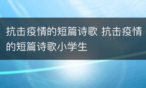 抗击疫情的短篇诗歌 抗击疫情的短篇诗歌小学生
