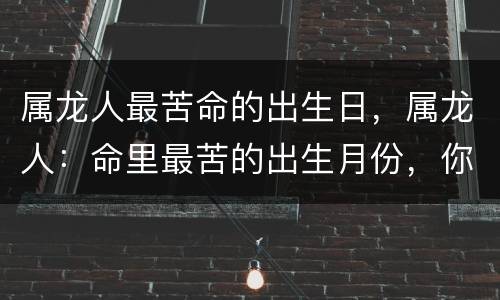 属龙人最苦命的出生日，属龙人：命里最苦的出生月份，你家有属龙的吗