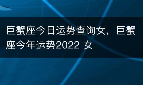 巨蟹座今日运势查询女，巨蟹座今年运势2022 女