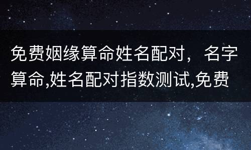 免费姻缘算命姓名配对，名字算命,姓名配对指数测试,免费算八字合婚准不准