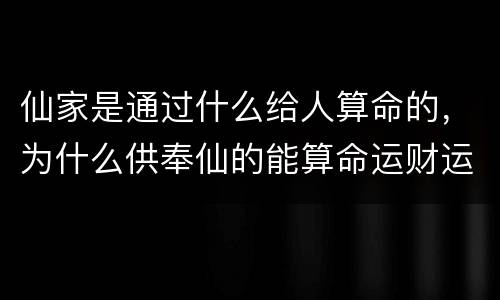 仙家是通过什么给人算命的，为什么供奉仙的能算命运财运她身有仙对吗有多少