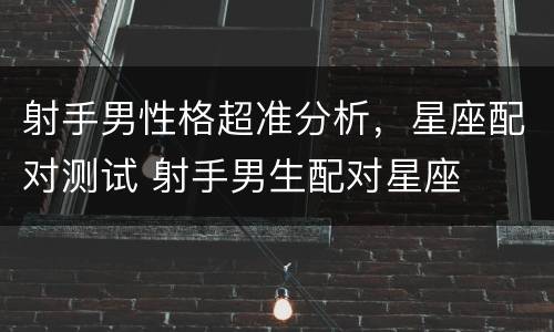 射手男性格超准分析，星座配对测试 射手男生配对星座