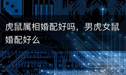 虎鼠属相婚配好吗，男虎女鼠婚配好么