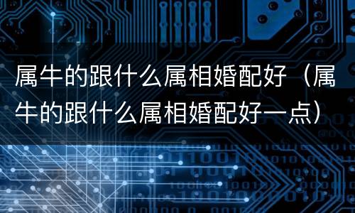 属牛的跟什么属相婚配好（属牛的跟什么属相婚配好一点）