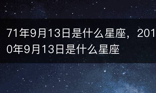 71年9月13日是什么星座，2010年9月13日是什么星座